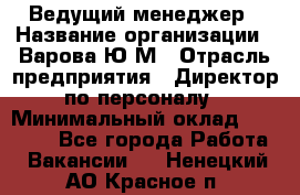 Ведущий менеджер › Название организации ­ Варова Ю.М › Отрасль предприятия ­ Директор по персоналу › Минимальный оклад ­ 39 000 - Все города Работа » Вакансии   . Ненецкий АО,Красное п.